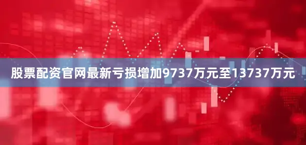 股票配资官网最新亏损增加9737万元至13737万元
