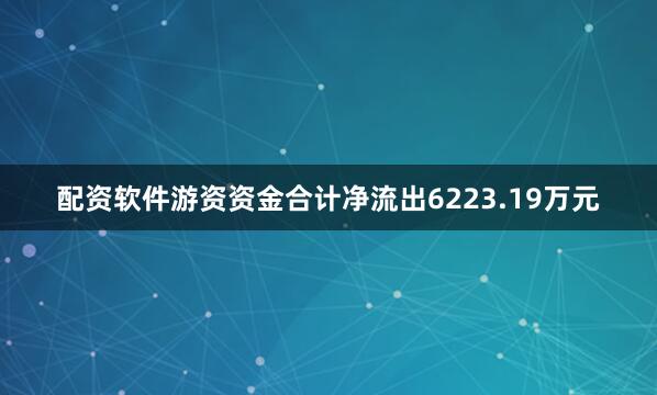 配资软件游资资金合计净流出6223.19万元