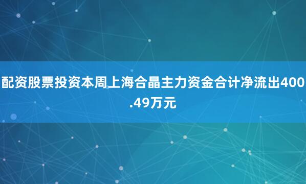 配资股票投资本周上海合晶主力资金合计净流出400.49万元
