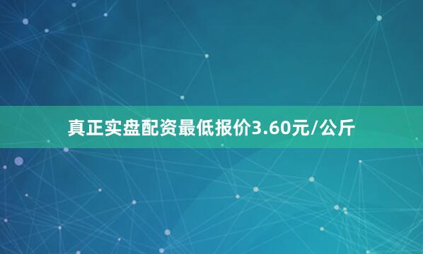 真正实盘配资最低报价3.60元/公斤