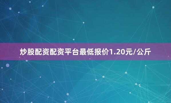 炒股配资配资平台最低报价1.20元/公斤