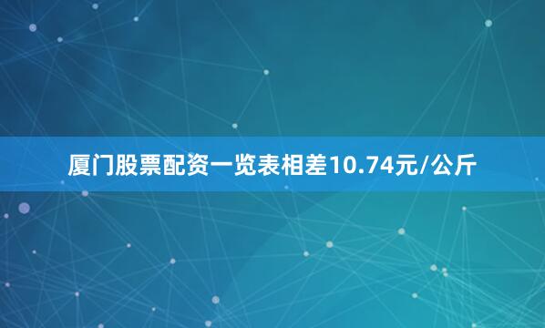 厦门股票配资一览表相差10.74元/公斤