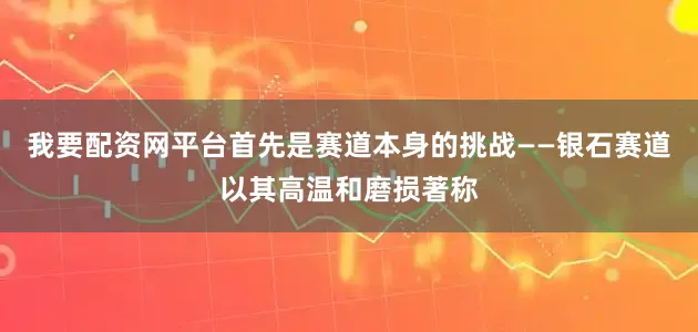 我要配资网平台首先是赛道本身的挑战——银石赛道以其高温和磨损著称